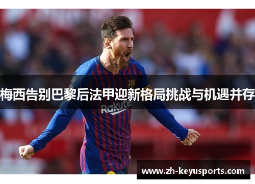 梅西告别巴黎后法甲迎新格局挑战与机遇并存 梅西告别巴黎后法甲迎新格局挑战与机遇并存