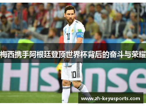 梅西携手阿根廷登顶世界杯背后的奋斗与荣耀 梅西携手阿根廷登顶世界杯背后的奋斗与荣耀