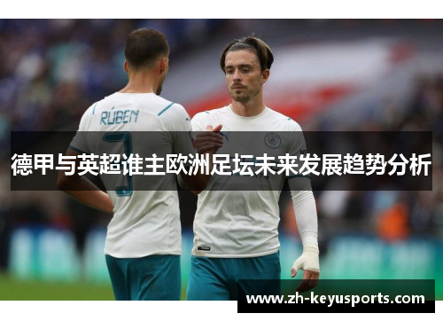 德甲与英超谁主欧洲足坛未来发展趋势分析 德甲与英超谁主欧洲足坛未来发展趋势分析