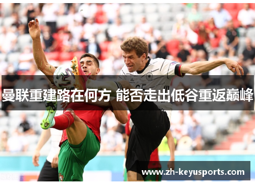 曼联重建路在何方 能否走出低谷重返巅峰 曼联重建路在何方 能否走出低谷重返巅峰
