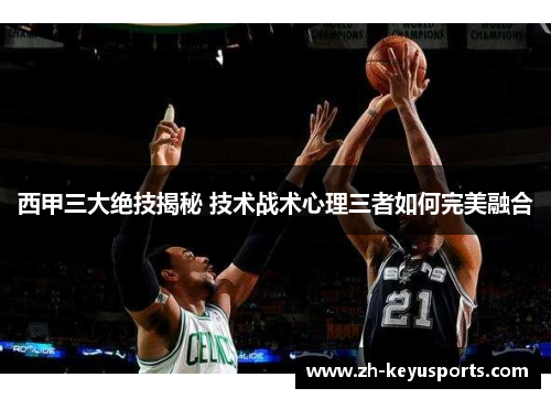 西甲三大绝技揭秘 技术战术心理三者如何完美融合 西甲三大绝技揭秘 技术战术心理三者如何完美融合