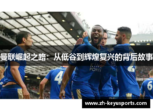 曼联崛起之路:从低谷到辉煌复兴的背后故事 曼联崛起之路:从低谷到辉煌复兴的背后故事