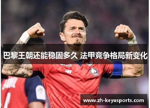 巴黎王朝还能稳固多久 法甲竞争格局新变化 巴黎王朝还能稳固多久 法甲竞争格局新变化