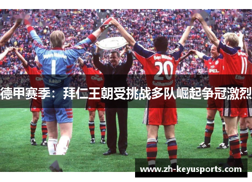 德甲赛季:拜仁王朝受挑战多队崛起争冠激烈 德甲赛季:拜仁王朝受挑战多队崛起争冠激烈