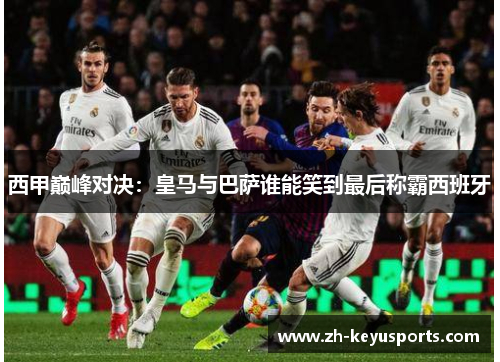 西甲巅峰对决:皇马与巴萨谁能笑到最后称霸西班牙 西甲巅峰对决:皇马与巴萨谁能笑到最后称霸西班牙