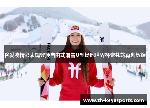 谷爱凌精彩表现登顶自由式滑雪U型场地世界杯崇礼站再创辉煌 谷爱凌精彩表现登顶自由式滑雪U型场地世界杯崇礼站再创辉煌