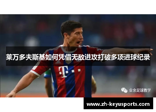 莱万多夫斯基如何凭借无敌进攻打破多项进球纪录 莱万多夫斯基如何凭借无敌进攻打破多项进球纪录