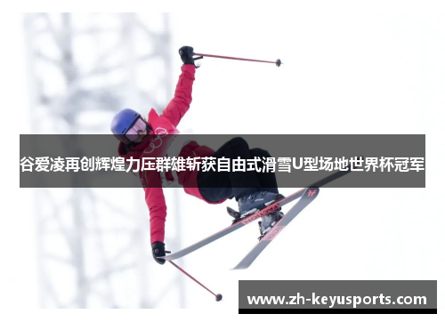 谷爱凌再创辉煌力压群雄斩获自由式滑雪U型场地世界杯冠军 谷爱凌再创辉煌力压群雄斩获自由式滑雪U型场地世界杯冠军