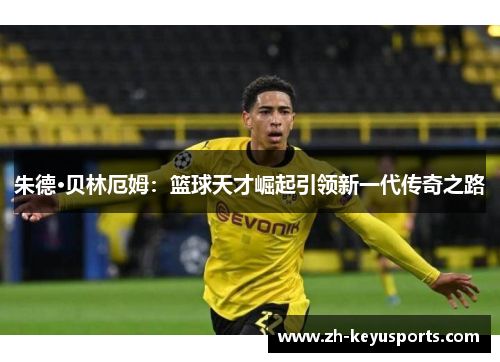 朱德·贝林厄姆:篮球天才崛起引领新一代传奇之路 朱德·贝林厄姆:篮球天才崛起引领新一代传奇之路