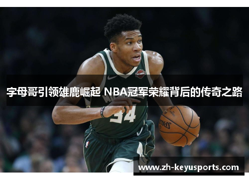 字母哥引领雄鹿崛起 NBA冠军荣耀背后的传奇之路 字母哥引领雄鹿崛起 NBA冠军荣耀背后的传奇之路