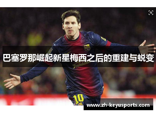 巴塞罗那崛起新星梅西之后的重建与蜕变 巴塞罗那崛起新星梅西之后的重建与蜕变