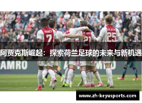 阿贾克斯崛起:探索荷兰足球的未来与新机遇 阿贾克斯崛起:探索荷兰足球的未来与新机遇