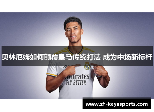 贝林厄姆如何颠覆皇马传统打法 成为中场新标杆 贝林厄姆如何颠覆皇马传统打法 成为中场新标杆