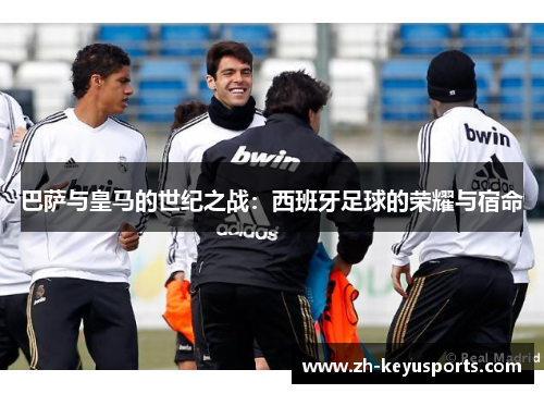 巴萨与皇马的世纪之战:西班牙足球的荣耀与宿命 巴萨与皇马的世纪之战:西班牙足球的荣耀与宿命