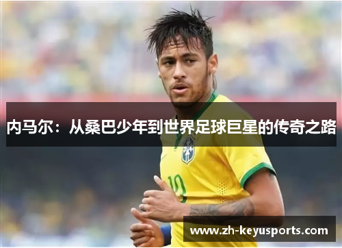 内马尔:从桑巴少年到世界足球巨星的传奇之路 内马尔:从桑巴少年到世界足球巨星的传奇之路