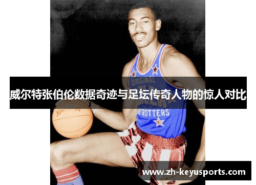 威尔特张伯伦数据奇迹与足坛传奇人物的惊人对比 威尔特张伯伦数据奇迹与足坛传奇人物的惊人对比
