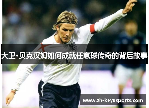 大卫·贝克汉姆如何成就任意球传奇的背后故事 大卫·贝克汉姆如何成就任意球传奇的背后故事