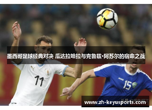 墨西哥足球经典对决 瓜达拉哈拉与克鲁兹·阿苏尔的宿命之战 墨西哥足球经典对决 瓜达拉哈拉与克鲁兹·阿苏尔的宿命之战