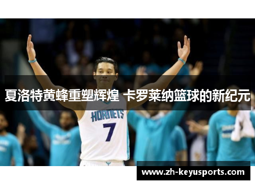 夏洛特黄蜂重塑辉煌 卡罗莱纳篮球的新纪元 夏洛特黄蜂重塑辉煌 卡罗莱纳篮球的新纪元