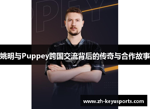 姚明与Puppey跨国交流背后的传奇与合作故事 姚明与Puppey跨国交流背后的传奇与合作故事