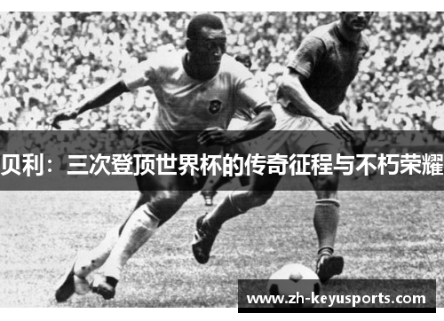 贝利:三次登顶世界杯的传奇征程与不朽荣耀 贝利:三次登顶世界杯的传奇征程与不朽荣耀