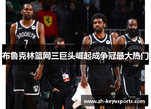 布鲁克林篮网三巨头崛起成争冠最大热门 布鲁克林篮网三巨头崛起成争冠最大热门