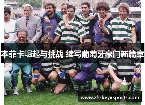 本菲卡崛起与挑战 续写葡萄牙豪门新篇章 本菲卡崛起与挑战 续写葡萄牙豪门新篇章