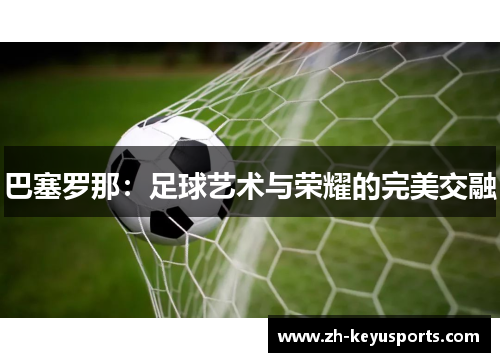 巴塞罗那:足球艺术与荣耀的完美交融 巴塞罗那:足球艺术与荣耀的完美交融