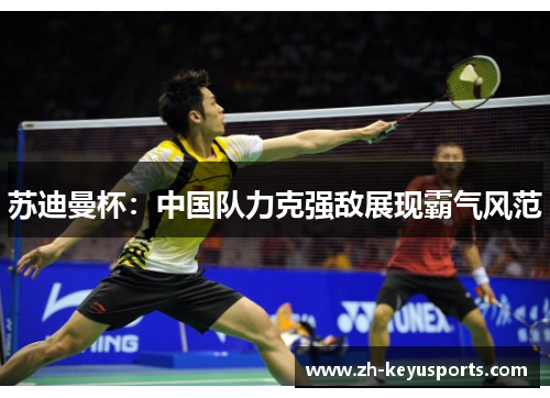 苏迪曼杯：中国队力克强敌展现霸气风范