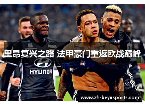 里昂复兴之路 法甲豪门重返欧战巅峰 里昂复兴之路 法甲豪门重返欧战巅峰