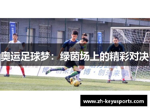 奥运足球梦:绿茵场上的精彩对决 奥运足球梦:绿茵场上的精彩对决