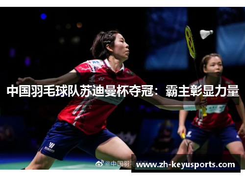 中国羽毛球队苏迪曼杯夺冠:霸主彰显力量 中国羽毛球队苏迪曼杯夺冠:霸主彰显力量
