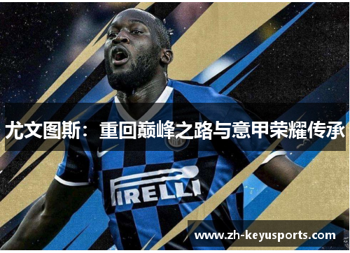尤文图斯:重回巅峰之路与意甲荣耀传承 尤文图斯:重回巅峰之路与意甲荣耀传承