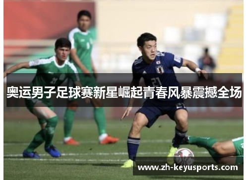 奥运男子足球赛新星崛起青春风暴震撼全场 奥运男子足球赛新星崛起青春风暴震撼全场