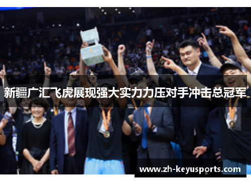 新疆广汇飞虎展现强大实力力压对手冲击总冠军 新疆广汇飞虎展现强大实力力压对手冲击总冠军