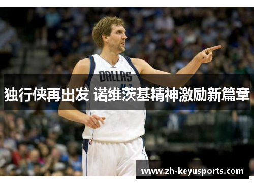 独行侠再出发 诺维茨基精神激励新篇章 独行侠再出发 诺维茨基精神激励新篇章