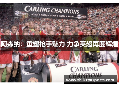 阿森纳:重塑枪手魅力 力争英超再度辉煌 阿森纳:重塑枪手魅力 力争英超再度辉煌