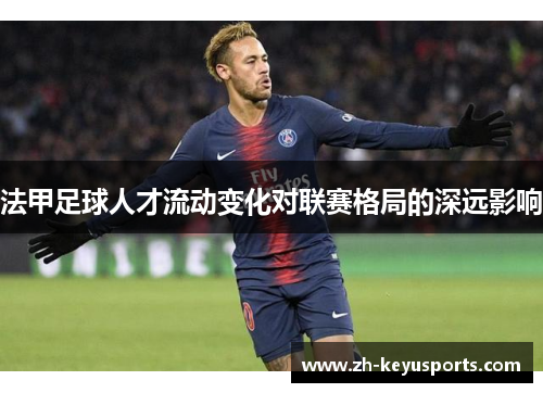 法甲足球人才流动变化对联赛格局的深远影响 法甲足球人才流动变化对联赛格局的深远影响