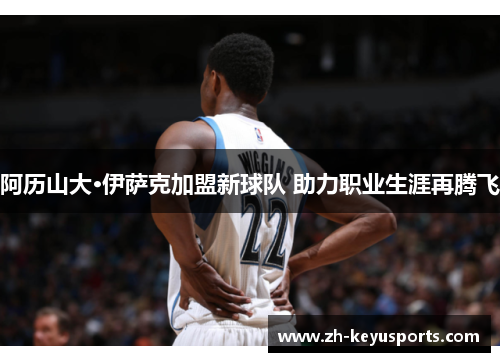 阿历山大·伊萨克加盟新球队 助力职业生涯再腾飞 阿历山大·伊萨克加盟新球队 助力职业生涯再腾飞