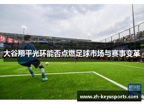 大谷翔平光环能否点燃足球市场与赛事变革 大谷翔平光环能否点燃足球市场与赛事变革