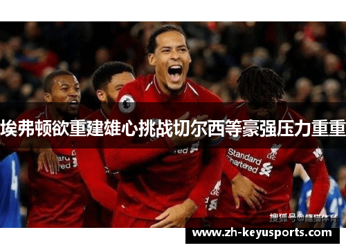 埃弗顿欲重建雄心挑战切尔西等豪强压力重重 埃弗顿欲重建雄心挑战切尔西等豪强压力重重