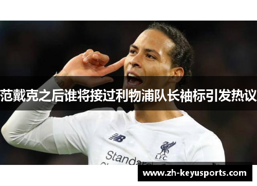 范戴克之后谁将接过利物浦队长袖标引发热议 范戴克之后谁将接过利物浦队长袖标引发热议