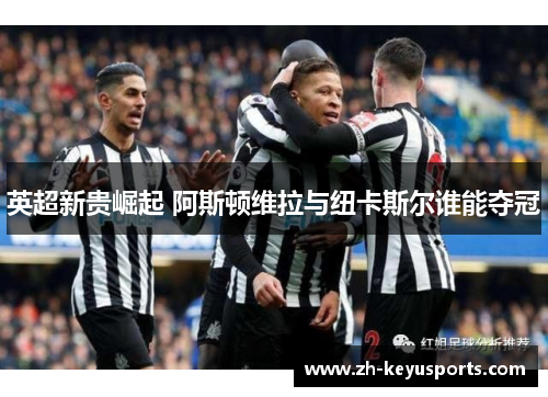 英超新贵崛起 阿斯顿维拉与纽卡斯尔谁能夺冠 英超新贵崛起 阿斯顿维拉与纽卡斯尔谁能夺冠