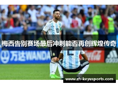 梅西告别赛场最后冲刺能否再创辉煌传奇 梅西告别赛场最后冲刺能否再创辉煌传奇