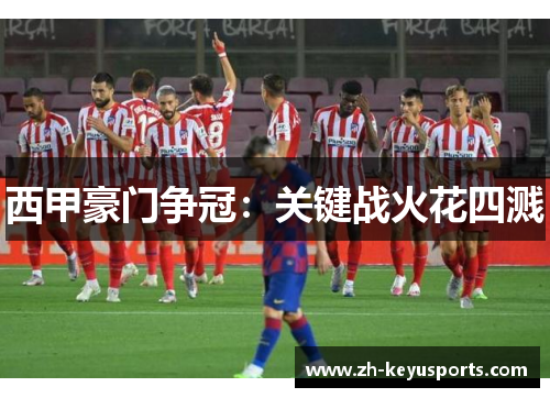 西甲豪门争冠:关键战火花四溅 西甲豪门争冠:关键战火花四溅