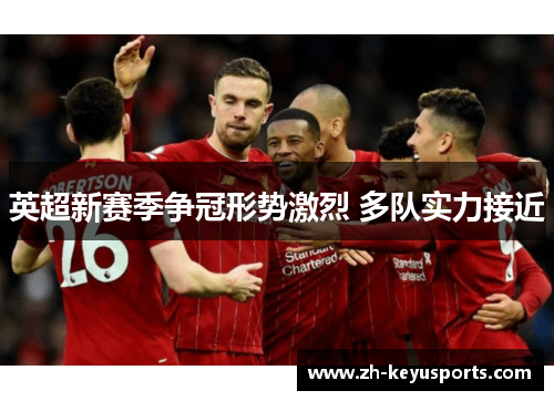 英超新赛季争冠形势激烈 多队实力接近 英超新赛季争冠形势激烈 多队实力接近