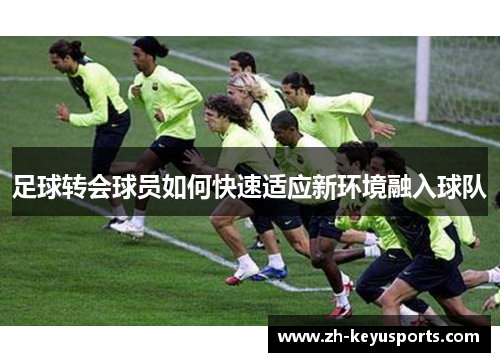 足球转会球员如何快速适应新环境融入球队 足球转会球员如何快速适应新环境融入球队