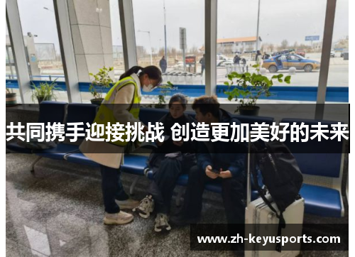 共同携手迎接挑战 创造更加美好的未来 共同携手迎接挑战 创造更加美好的未来